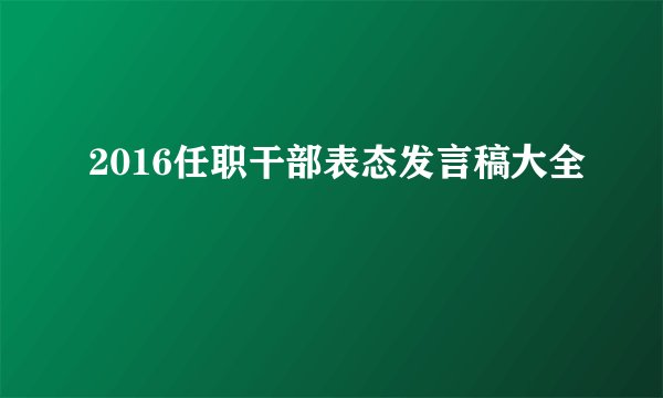 2016任职干部表态发言稿大全