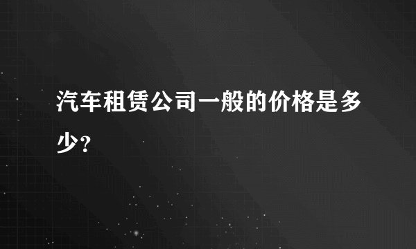 汽车租赁公司一般的价格是多少？