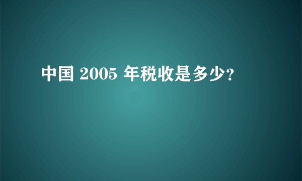 中国 2005 年税收是多少？