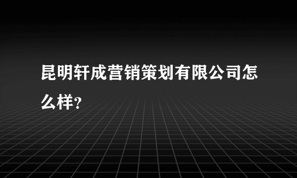 昆明轩成营销策划有限公司怎么样？