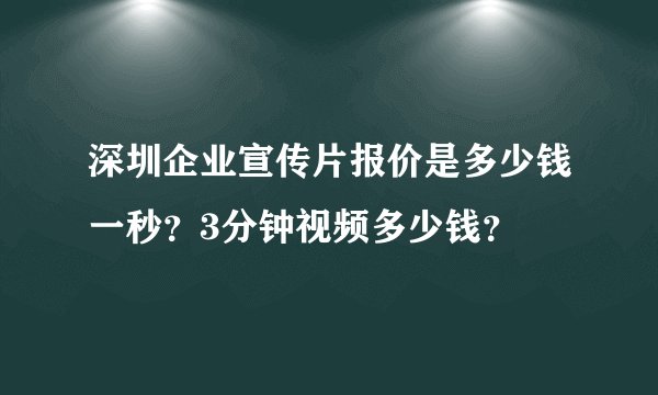 深圳企业宣传片报价是多少钱一秒？3分钟视频多少钱？