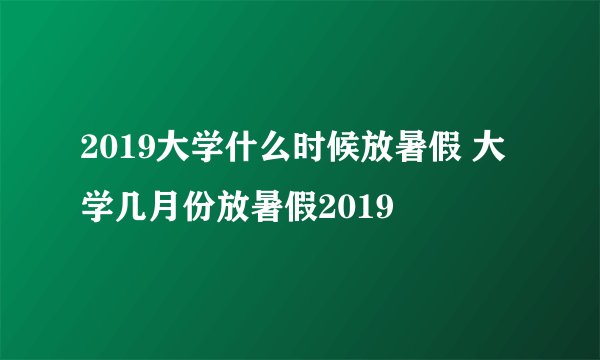 2019大学什么时候放暑假 大学几月份放暑假2019