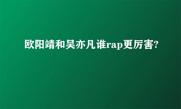 欧阳靖和吴亦凡谁rap更厉害?