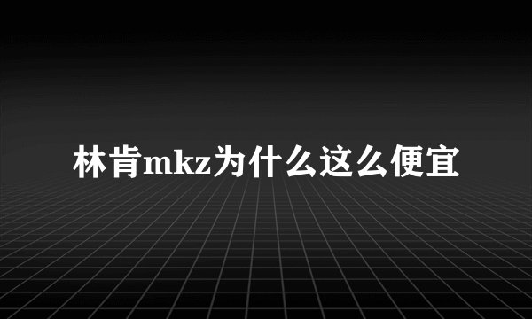 林肯mkz为什么这么便宜