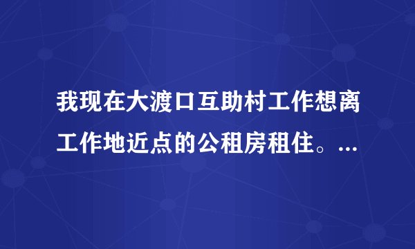 我现在大渡口互助村工作想离工作地近点的公租房租住。请问位置在那现在还有房没。区县有房。没五险。能