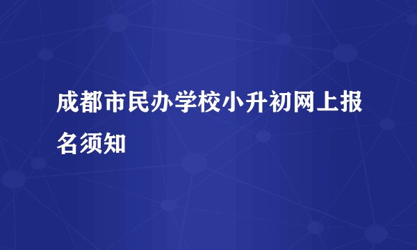 成都市民办学校小升初网上报名须知