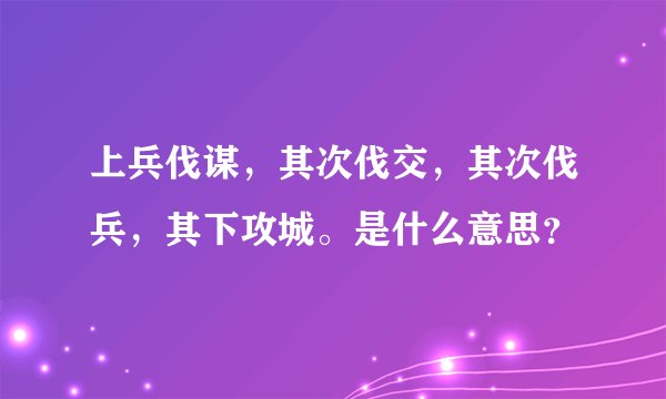 上兵伐谋，其次伐交，其次伐兵，其下攻城。是什么意思？