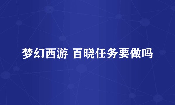 梦幻西游 百晓任务要做吗