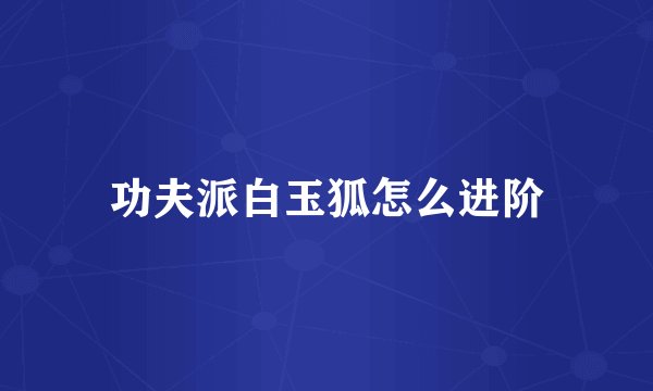 功夫派白玉狐怎么进阶
