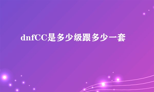 dnfCC是多少级跟多少一套
