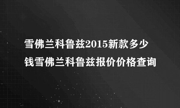 雪佛兰科鲁兹2015新款多少钱雪佛兰科鲁兹报价价格查询