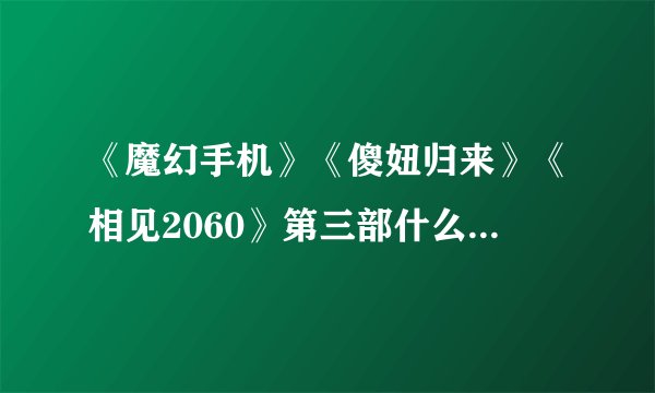 《魔幻手机》《傻妞归来》《相见2060》第三部什么时候上映？