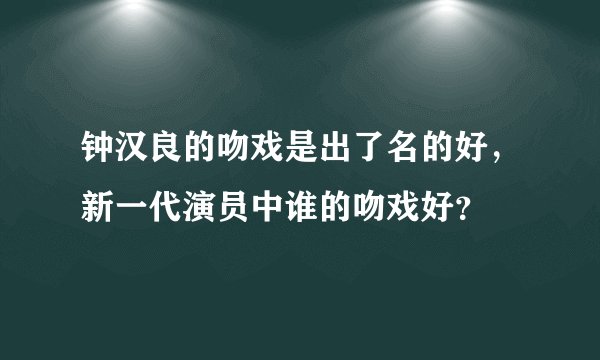 钟汉良的吻戏是出了名的好，新一代演员中谁的吻戏好？