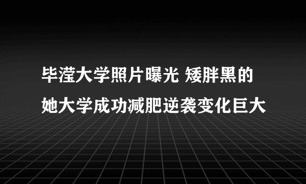 毕滢大学照片曝光 矮胖黑的她大学成功减肥逆袭变化巨大