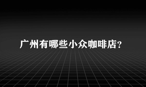广州有哪些小众咖啡店？