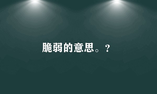 脆弱的意思。？