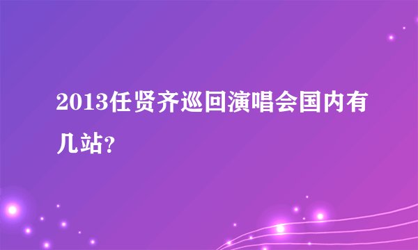 2013任贤齐巡回演唱会国内有几站？