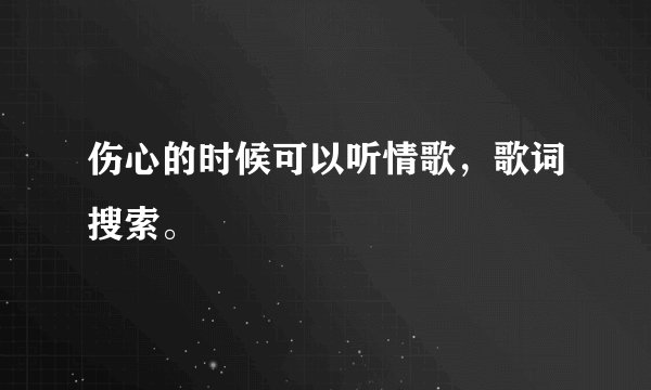 伤心的时候可以听情歌，歌词搜索。