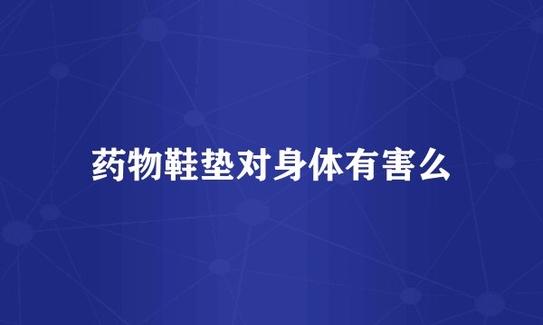 药物鞋垫对身体有害么