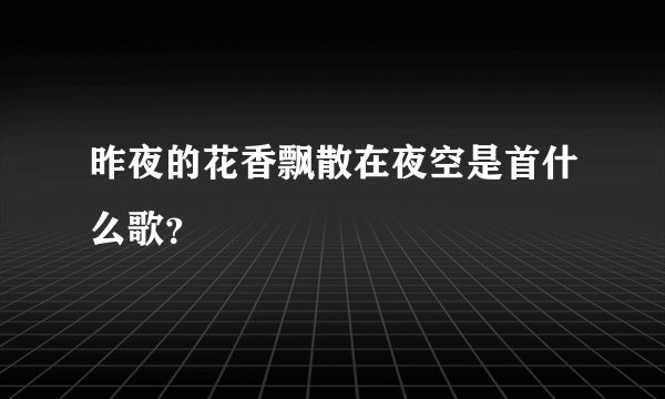 昨夜的花香飘散在夜空是首什么歌？