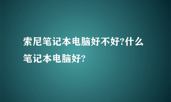 索尼笔记本电脑好不好?什么笔记本电脑好?