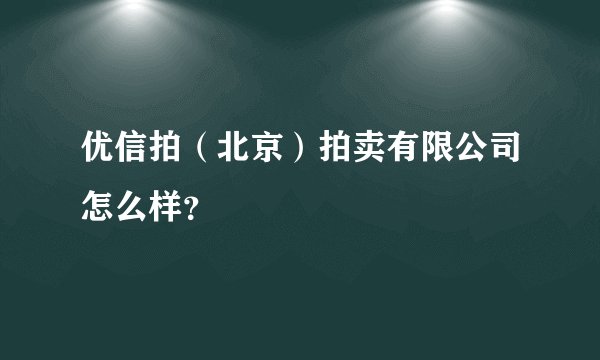 优信拍（北京）拍卖有限公司怎么样？