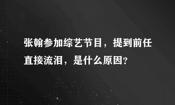 张翰参加综艺节目，提到前任直接流泪，是什么原因？