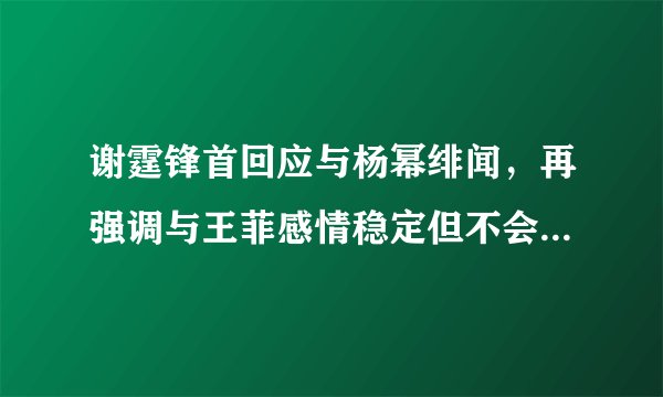 谢霆锋首回应与杨幂绯闻，再强调与王菲感情稳定但不会结婚，你怎么看？