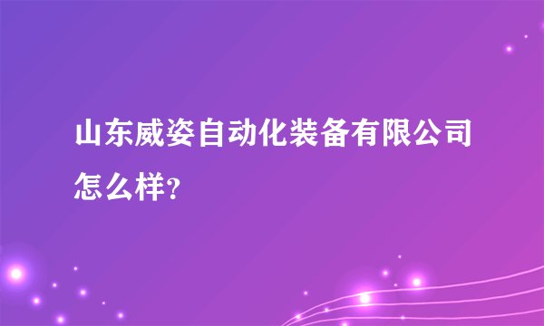 山东威姿自动化装备有限公司怎么样？