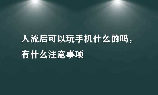 人流后可以玩手机什么的吗，有什么注意事项
