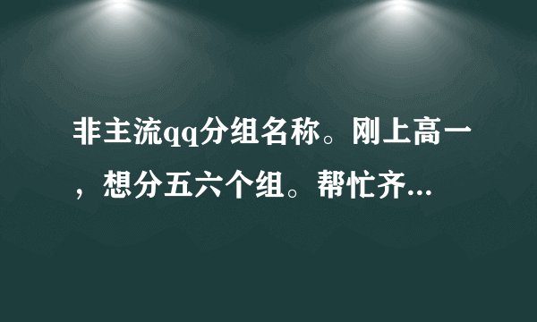 非主流qq分组名称。刚上高一，想分五六个组。帮忙齐名！！！