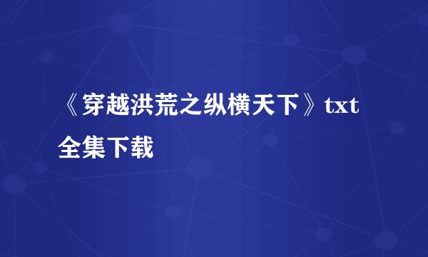 《穿越洪荒之纵横天下》txt全集下载