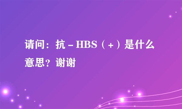 请问：抗－HBS（+）是什么意思？谢谢