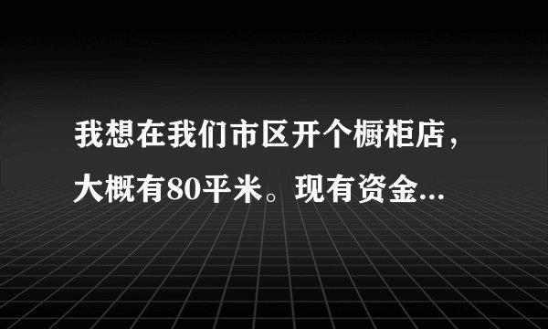 我想在我们市区开个橱柜店，大概有80平米。现有资金10万。加盟橱柜还都要啥条件呢？