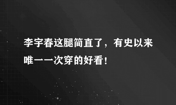 李宇春这腿简直了，有史以来唯一一次穿的好看！