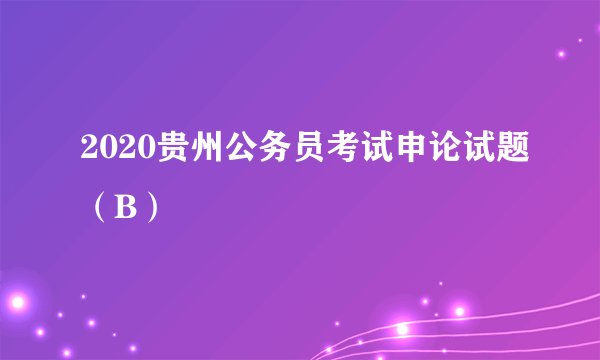 2020贵州公务员考试申论试题（B）