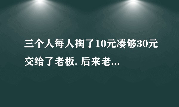 三个人每人掏了10元凑够30元交给了老板. 后来老板说今天优惠只要25元就够了, 拿出5元命令服务