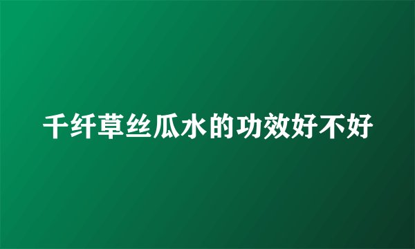 千纤草丝瓜水的功效好不好