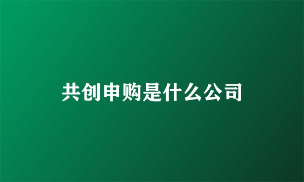 共创申购是什么公司