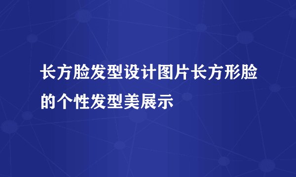 长方脸发型设计图片长方形脸的个性发型美展示