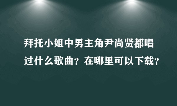 拜托小姐中男主角尹尚贤都唱过什么歌曲?在哪里可以下载?