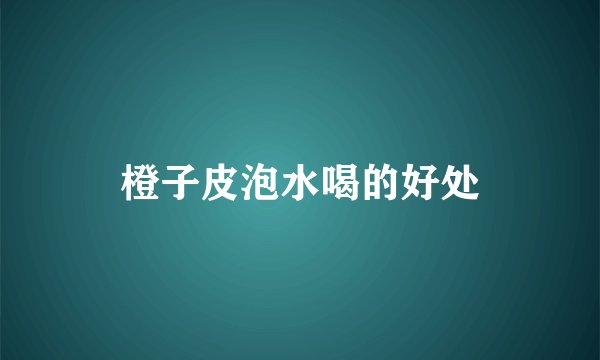 橙子皮泡水喝的好处