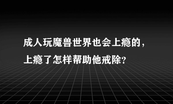 成人玩魔兽世界也会上瘾的，上瘾了怎样帮助他戒除？