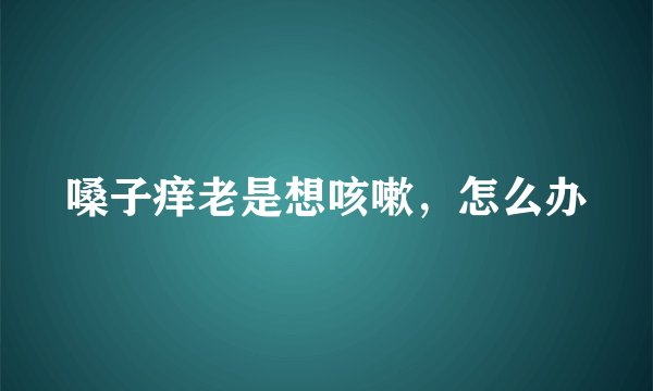 嗓子痒老是想咳嗽，怎么办