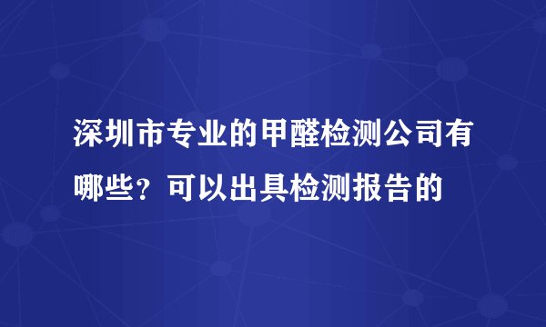 深圳市专业的甲醛检测公司有哪些？可以出具检测报告的