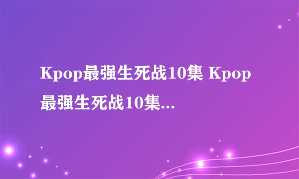 Kpop最强生死战10集 Kpop最强生死战10集中字 Kpop最强生死战第10集中字全集