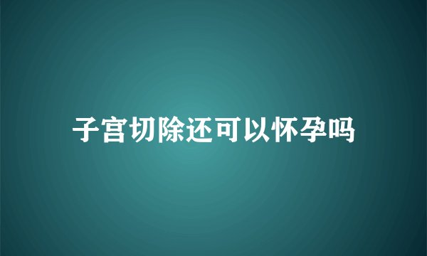 子宫切除还可以怀孕吗