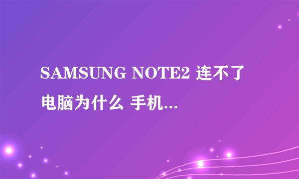 SAMSUNG NOTE2 连不了电脑为什么 手机驱动是什么东西 因该下哪一个