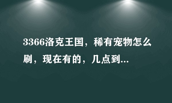 3366洛克王国，稀有宠物怎么刷，现在有的，几点到几点都出什么？知道的告诉下，谢谢
