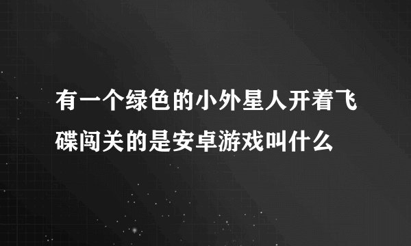 有一个绿色的小外星人开着飞碟闯关的是安卓游戏叫什么